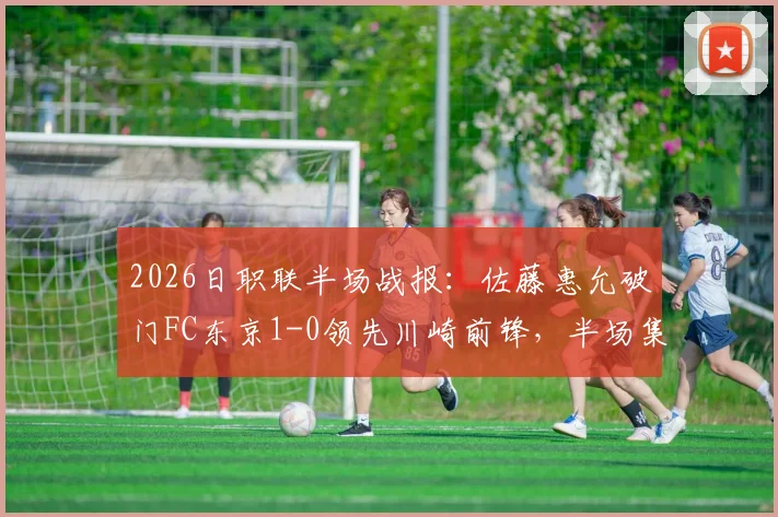 2026日职联半场战报：佐藤惠允破门FC东京1-0领先川崎前锋，半场集锦与完整回放获取指南