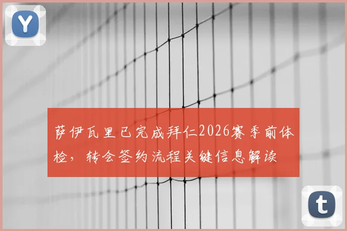 萨伊瓦里已完成拜仁2026赛季前体检，转会签约流程关键信息解读
