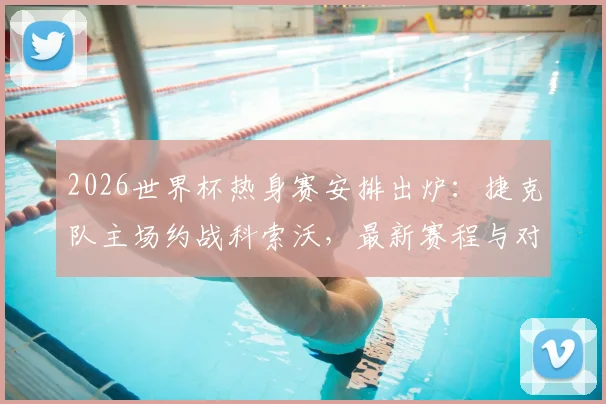 2026世界杯热身赛安排出炉：捷克队主场约战科索沃，最新赛程与对手实力分析