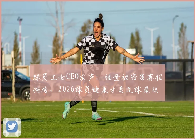 球员工会CEO发声:福登被密集赛程拖垮,2026球员健康才是足球最核心的资产