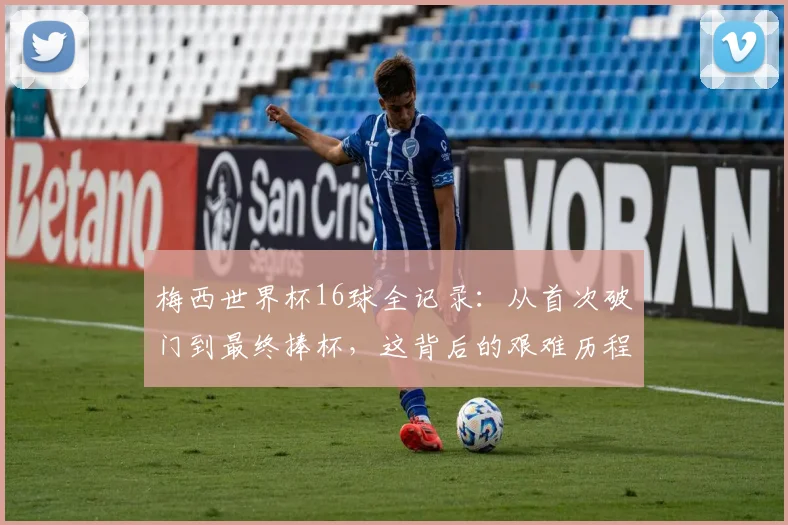 梅西世界杯16球全记录：从首次破门到最终捧杯，这背后的艰难历程与温情故事