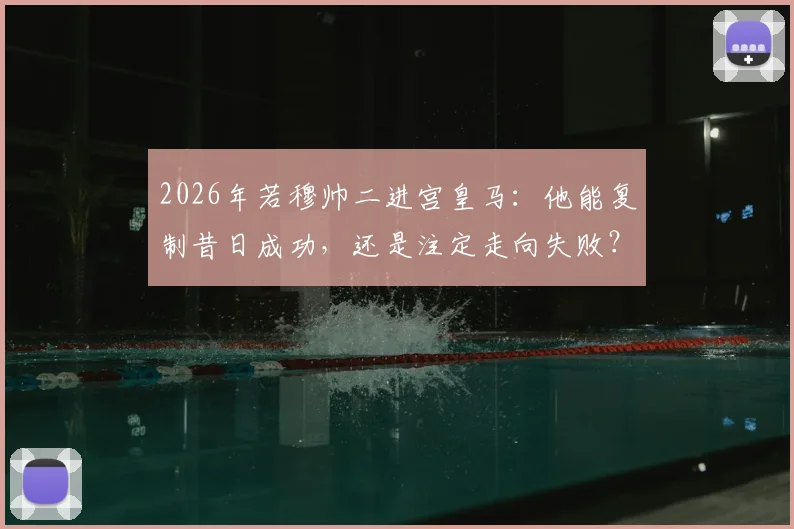 2026年若穆帅二进宫皇马：他能复制昔日成功，还是注定走向失败？这里有你需要的全面分析