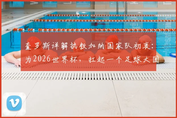 奎罗斯详解执教加纳国家队初衷:为2026世界杯,扛起一个足球大国的期待与重任