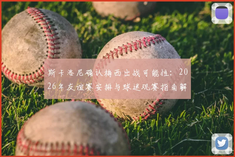 斯卡洛尼确认梅西出战可能性：2026年友谊赛安排与球迷观赛指南解析，恢复状态是唯一关键