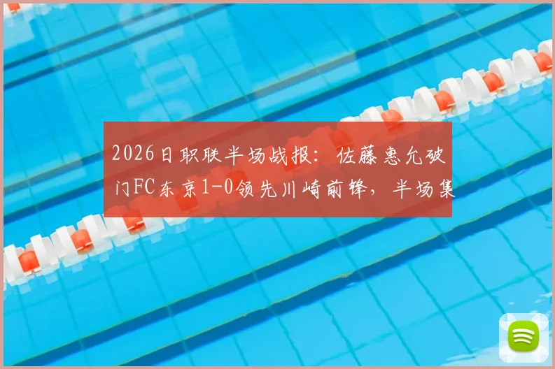 2026日职联半场战报：佐藤惠允破门FC东京1-0领先川崎前锋，半场集锦与完整回放获取指南