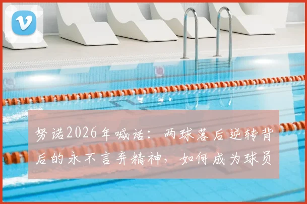 努诺2026年喊话：两球落后逆转背后的永不言弃精神，如何成为球员及球队赛事制胜关键？