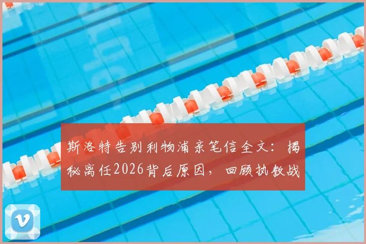 斯洛特告别利物浦亲笔信全文：揭秘离任2026背后原因，回顾执教战绩与感人故事