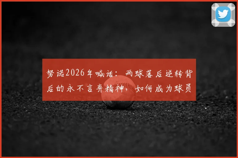 努诺2026年喊话:两球落后逆转背后的永不言弃精神,如何成为球员及球队赛事制胜关键?