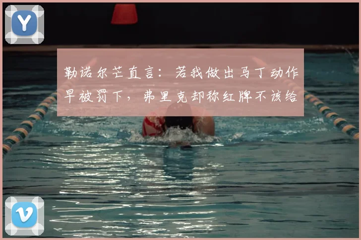 勒诺尔芒直言：若我做出马丁动作早被罚下，弗里克却称红牌不该给