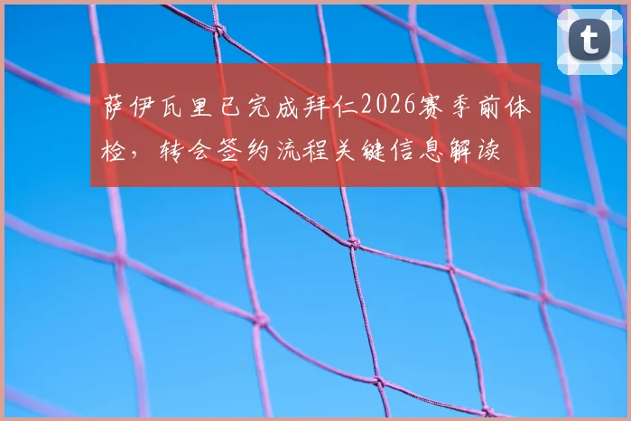 萨伊瓦里已完成拜仁2026赛季前体检，转会签约流程关键信息解读