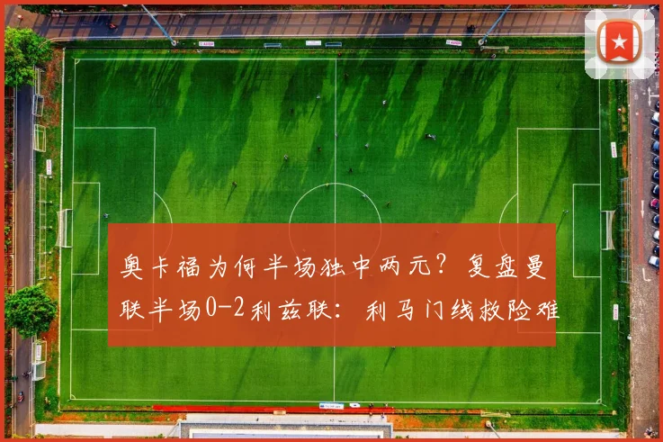 奥卡福为何半场独中两元？复盘曼联半场0-2利兹联：利马门线救险难挽颓势