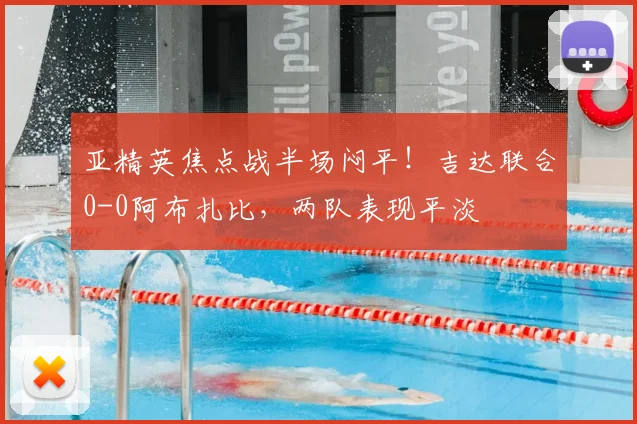 亚精英焦点战半场闷平！吉达联合0-0阿布扎比，两队表现平淡