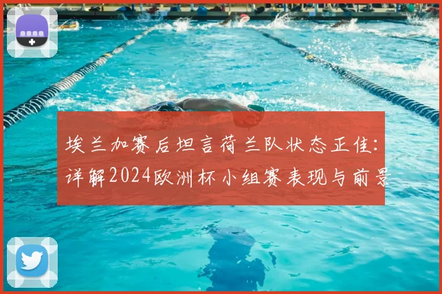 埃兰加赛后坦言荷兰队状态正佳：详解2024欧洲杯小组赛表现与前景展望