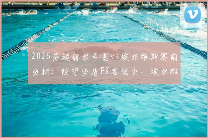 2026芬超赫尔辛基vs埃尔维斯赛前分析:防守坚盾PK客场虫,埃尔维斯能否打破客场魔咒?