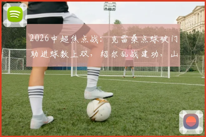 2026中超焦点战：克雷桑点球破门助进球数上双，绍尔乱战建功，山东泰山1-1战平武汉三镇技术解析