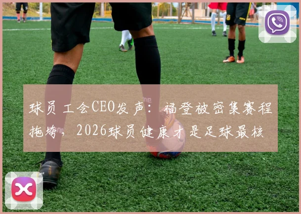 球员工会CEO发声：福登被密集赛程拖垮，2026球员健康才是足球最核心的资产