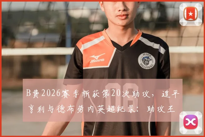 B费2026赛季斩获第20次助攻，追平亨利与德布劳内英超纪录：助攻王数据分析与历史排名解读
