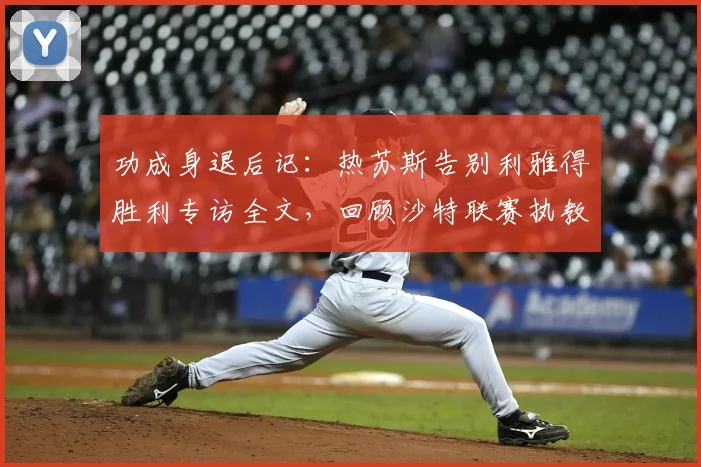 功成身退后记:热苏斯告别利雅得胜利专访全文,回顾沙特联赛执教生涯的信任与挑战