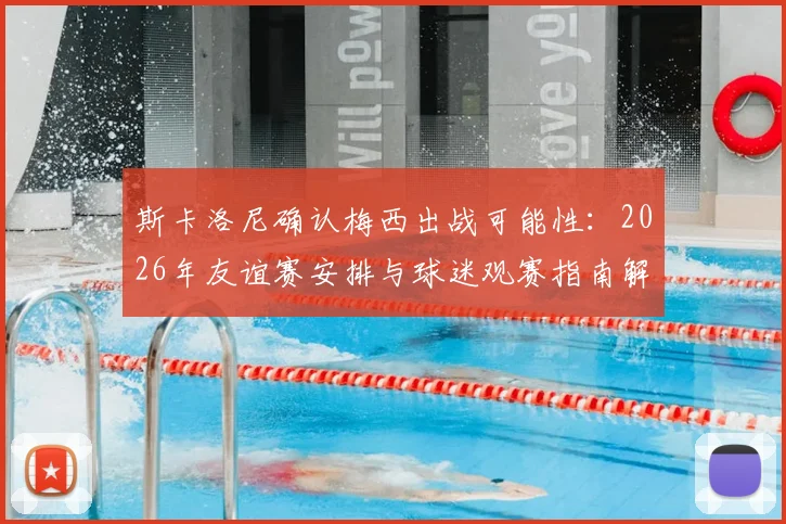 斯卡洛尼确认梅西出战可能性:2026年友谊赛安排与球迷观赛指南解析,恢复状态是唯一关键