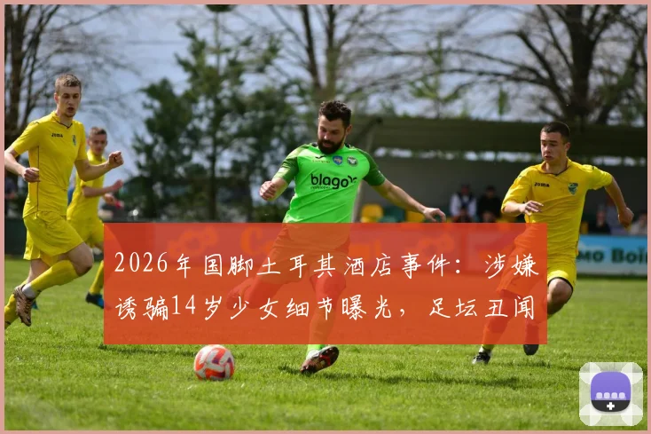 2026年国脚土耳其酒店事件：涉嫌诱骗14岁少女细节曝光，足坛丑闻再引行业反思
