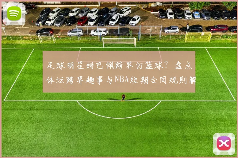 足球明星姆巴佩跨界打篮球?盘点体坛跨界趣事与NBA短期合同规则解析