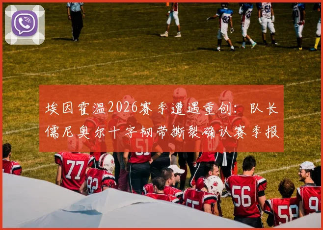 埃因霍温2026赛季遭遇重创：队长儒尼奥尔十字韧带撕裂确认赛季报销，主力攻击手塞巴里肌肉拉伤缺席关键轮次，附球队阵容调整与战绩影响分析