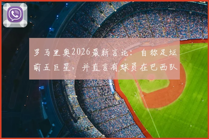 罗马里奥2026最新言论：自称足坛前五巨星，并直言有球员在巴西队状态迷失