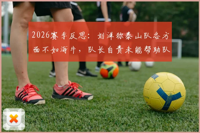 2026赛季反思：刘洋称泰山队各方面不如海牛，队长自责未能帮助队友，深度剖析问题所在
